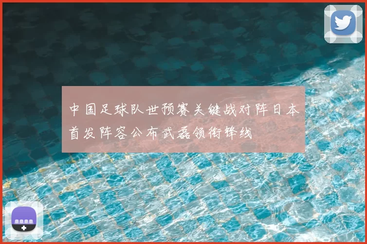 中国足球队世预赛关键战对阵日本首发阵容公布武磊领衔锋线