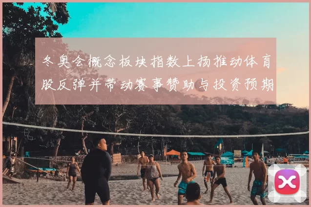 冬奥会概念板块指数上扬推动体育股反弹并带动赛事赞助与投资预期