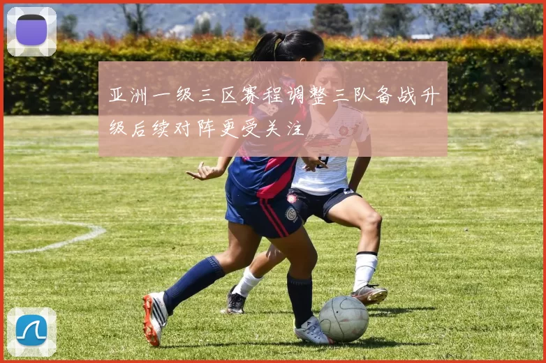 亚洲一级三区赛程调整三队备战升级后续对阵更受关注