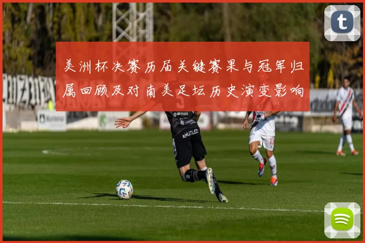 美洲杯决赛历届关键赛果与冠军归属回顾及对南美足坛历史演变影响