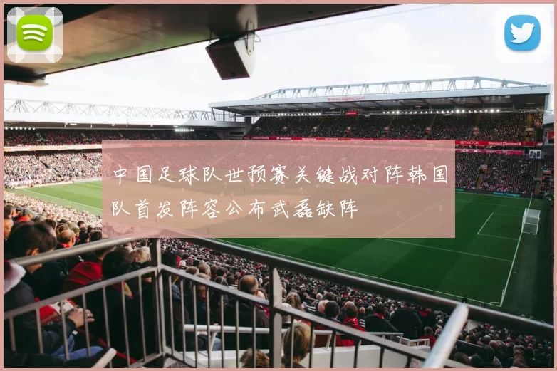 中国足球队世预赛关键战对阵韩国队首发阵容公布武磊缺阵