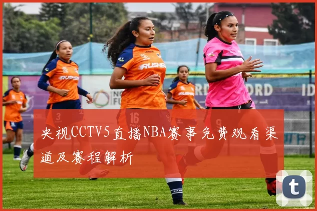 央视CCTV5直播NBA赛事免费观看渠道及赛程解析
