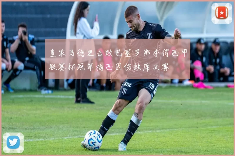 皇家马德里击败巴塞罗那夺得西甲联赛杯冠军梅西因伤缺席决赛