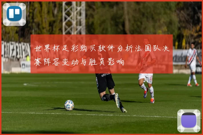 世界杯足彩购买软件分析法国队决赛阵容变动与胜负影响