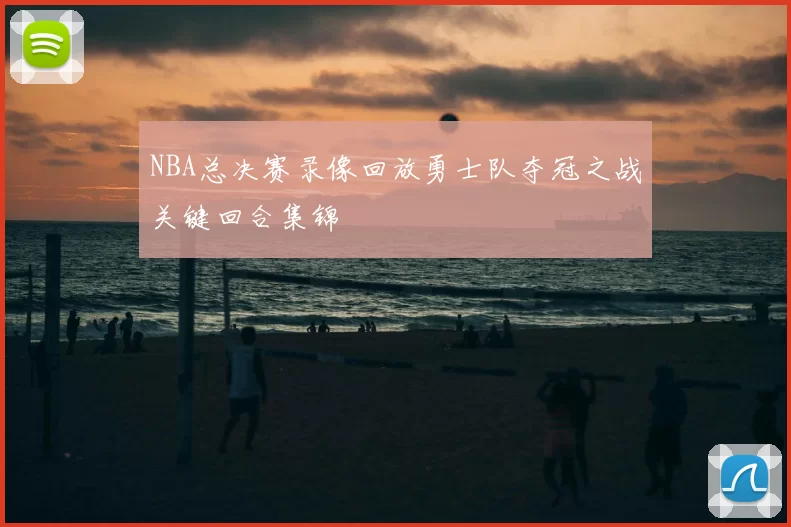 NBA总决赛录像回放勇士队夺冠之战关键回合集锦