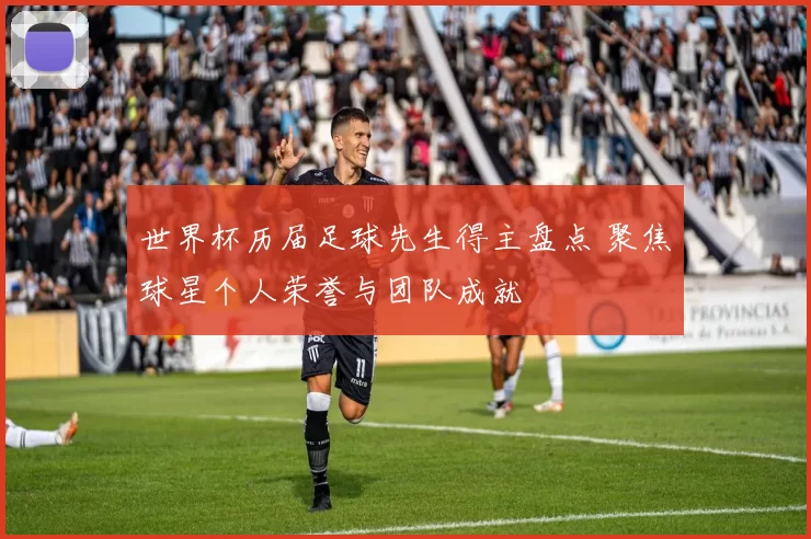 世界杯历届足球先生得主盘点 聚焦球星个人荣誉与团队成就
