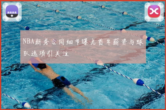 NBA新秀合同细节曝光首年薪资与球队选项引关注