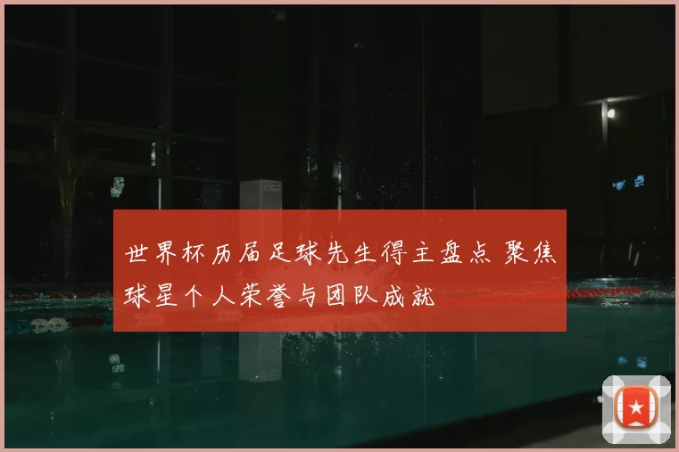 世界杯历届足球先生得主盘点 聚焦球星个人荣誉与团队成就