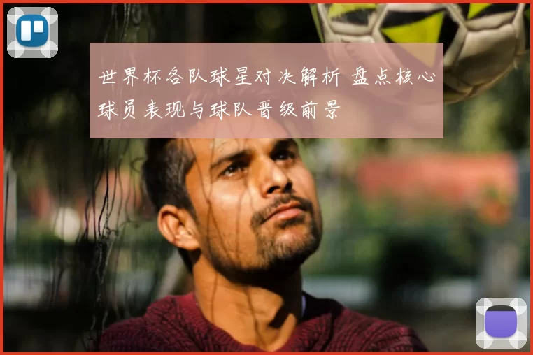 世界杯各队球星对决解析 盘点核心球员表现与球队晋级前景