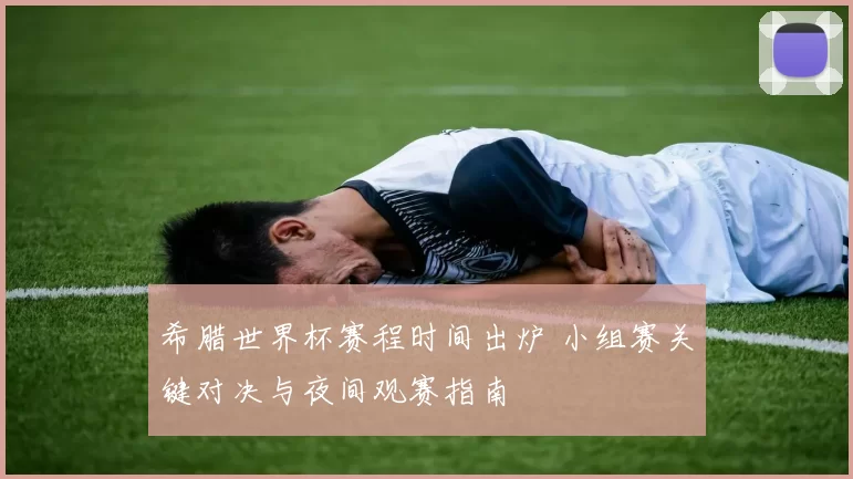 希腊世界杯赛程时间出炉 小组赛关键对决与夜间观赛指南