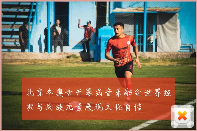 北京冬奥会开幕式音乐融合世界经典与民族元素展现文化自信