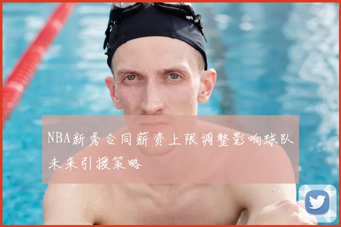 NBA新秀合同薪资上限调整影响球队未来引援策略