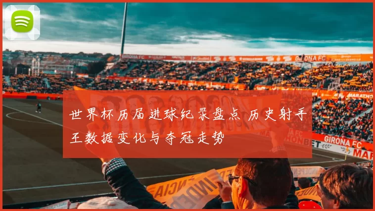 世界杯历届进球纪录盘点 历史射手王数据变化与夺冠走势