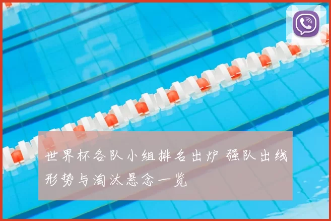 世界杯各队小组排名出炉 强队出线形势与淘汰悬念一览