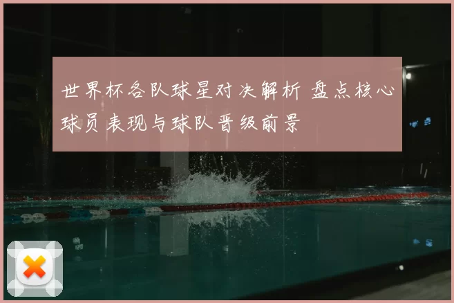 世界杯各队球星对决解析 盘点核心球员表现与球队晋级前景