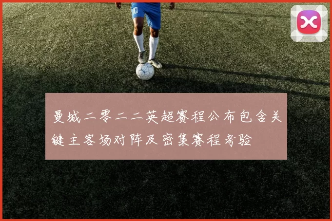 曼城二零二二英超赛程公布包含关键主客场对阵及密集赛程考验