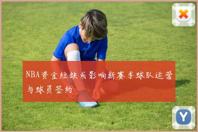 NBA资金短缺或影响新赛季球队运营与球员签约