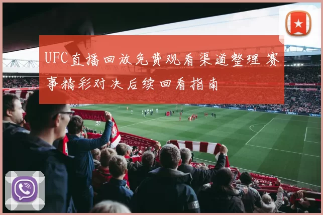 UFC直播回放免费观看渠道整理 赛事精彩对决后续回看指南