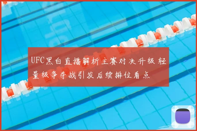 UFC黑白直播解析主赛对决升级 轻量级争夺战引发后续排位看点