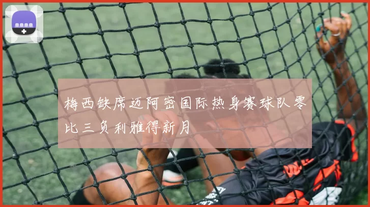 梅西缺席迈阿密国际热身赛球队零比三负利雅得新月