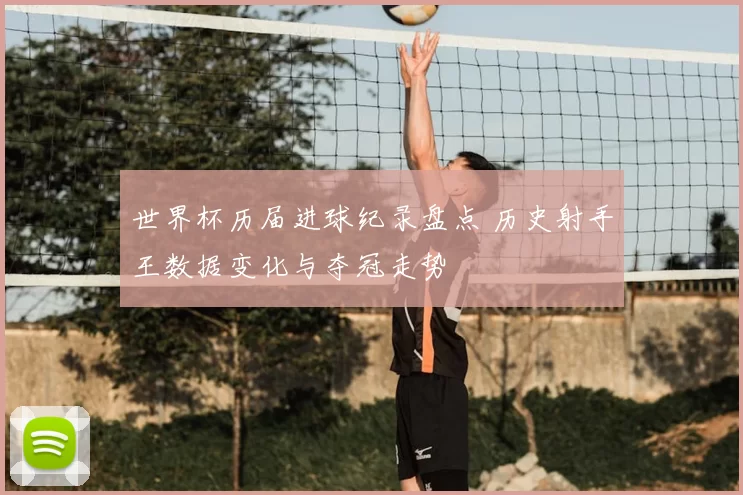 世界杯历届进球纪录盘点 历史射手王数据变化与夺冠走势