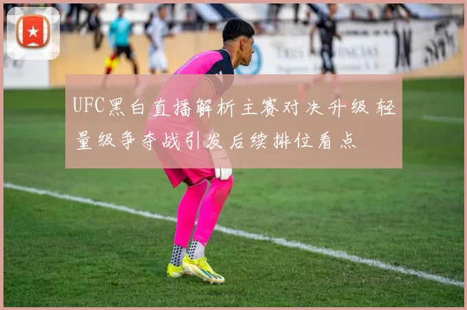 UFC黑白直播解析主赛对决升级 轻量级争夺战引发后续排位看点