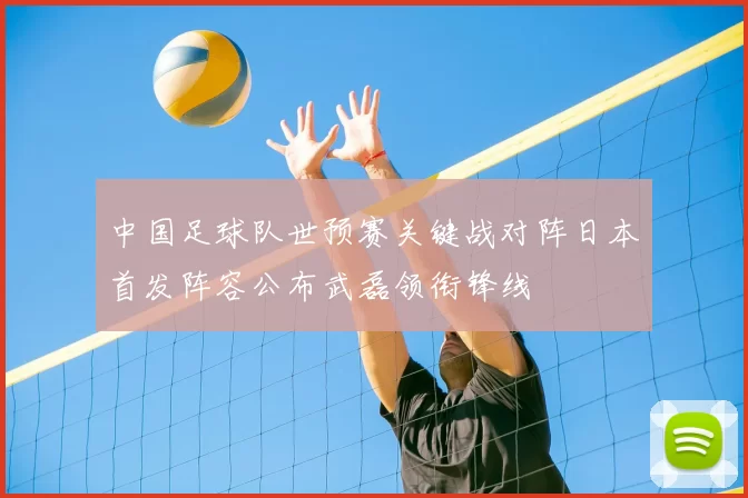 中国足球队世预赛关键战对阵日本首发阵容公布武磊领衔锋线