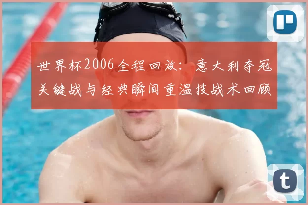 世界杯2006全程回放：意大利夺冠关键战与经典瞬间重温技战术回顾