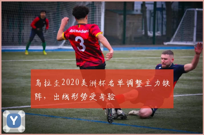 乌拉圭2020美洲杯名单调整主力缺阵,出线形势受考验