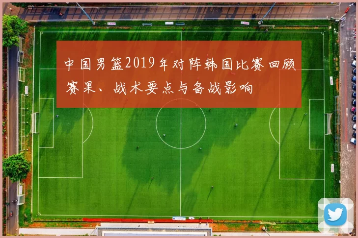 中国男篮2019年对阵韩国比赛回顾 赛果、战术要点与备战影响