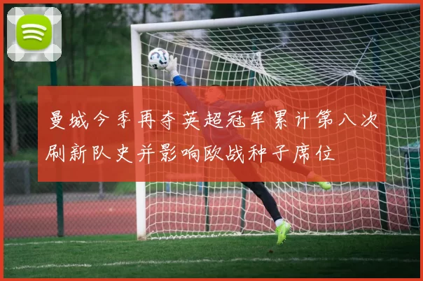 曼城今季再夺英超冠军累计第八次刷新队史并影响欧战种子席位