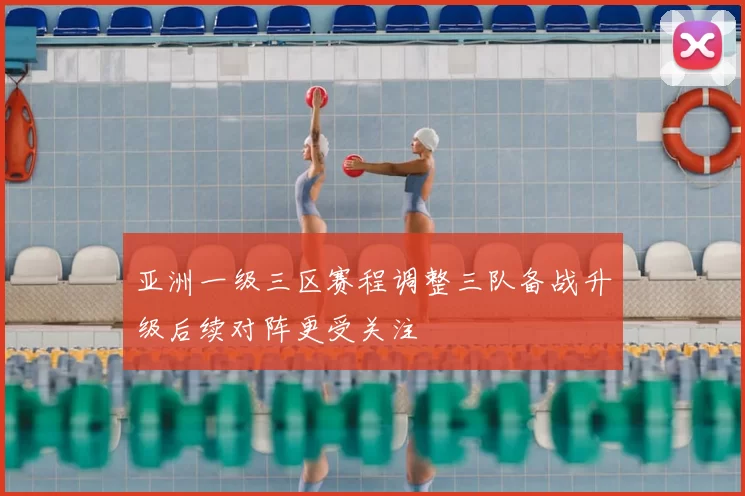 亚洲一级三区赛程调整三队备战升级后续对阵更受关注