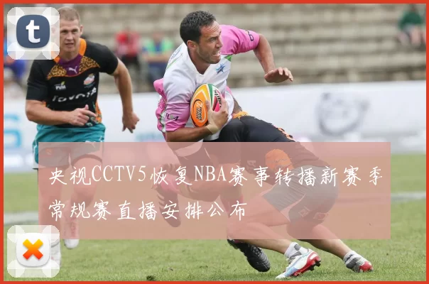 央视CCTV5恢复NBA赛事转播新赛季常规赛直播安排公布
