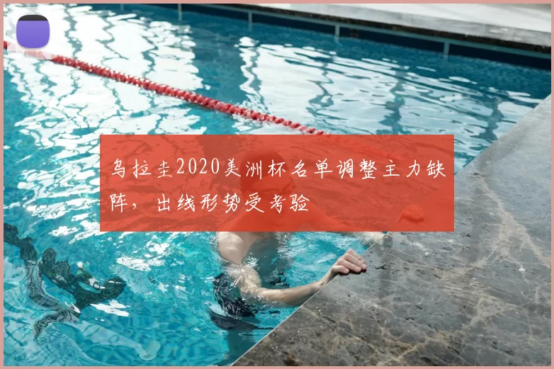 乌拉圭2020美洲杯名单调整主力缺阵,出线形势受考验