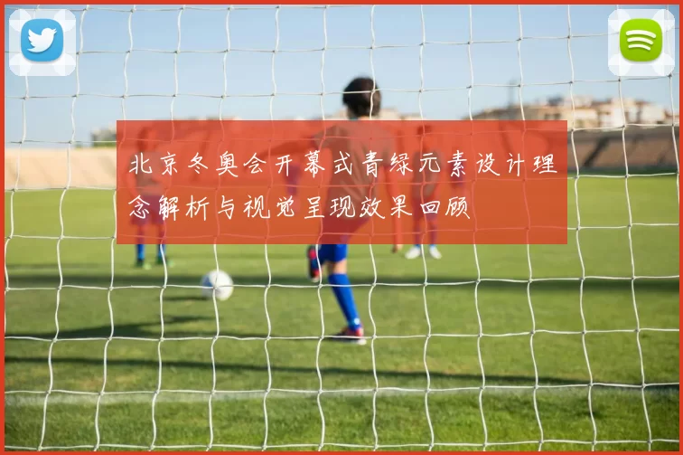 北京冬奥会开幕式青绿元素设计理念解析与视觉呈现效果回顾