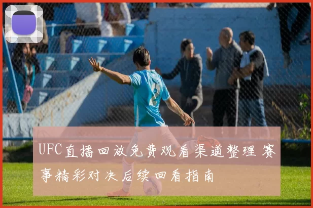 UFC直播回放免费观看渠道整理 赛事精彩对决后续回看指南