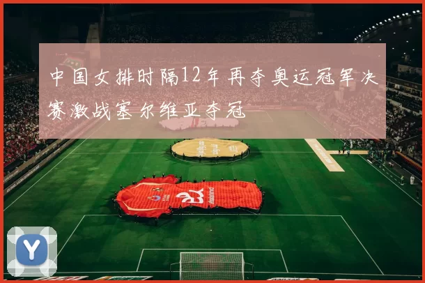 中国女排时隔12年再夺奥运冠军决赛激战塞尔维亚夺冠