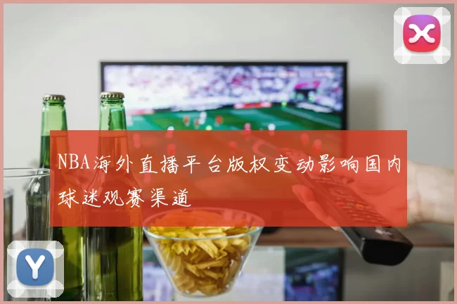 NBA海外直播平台版权变动影响国内球迷观赛渠道