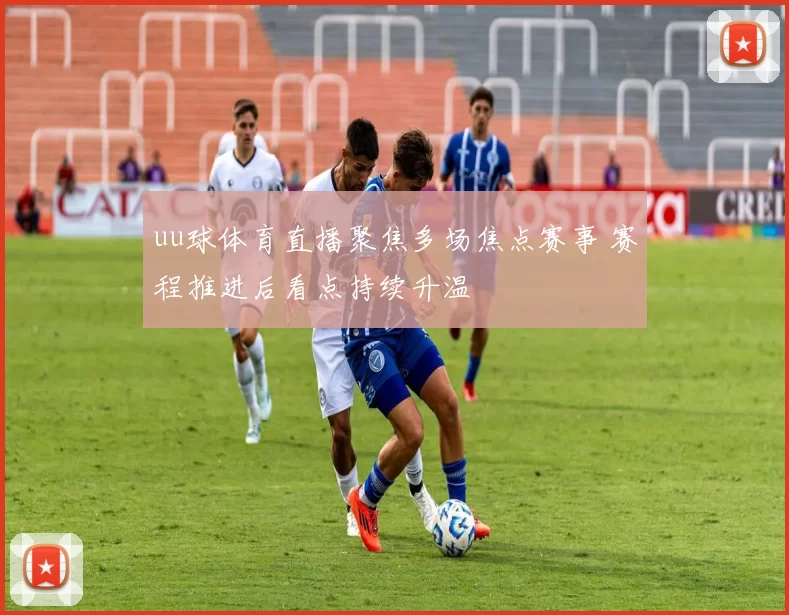 uu球体育直播聚焦多场焦点赛事 赛程推进后看点持续升温