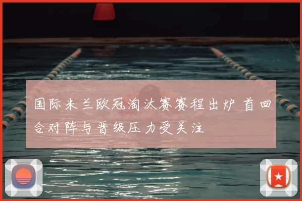 国际米兰欧冠淘汰赛赛程出炉 首回合对阵与晋级压力受关注