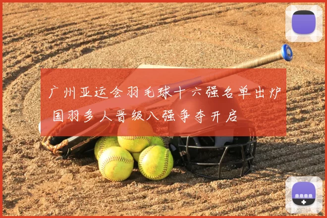 广州亚运会羽毛球十六强名单出炉 国羽多人晋级八强争夺开启