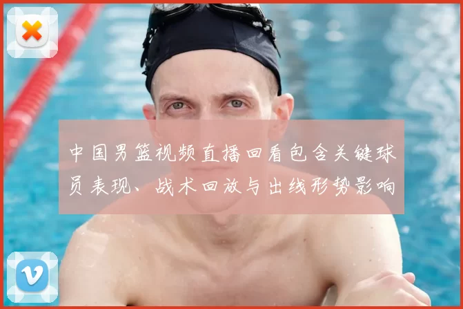 中国男篮视频直播回看包含关键球员表现、战术回放与出线形势影响解读