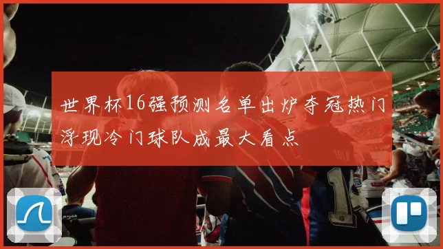 世界杯16强预测名单出炉夺冠热门浮现冷门球队成最大看点